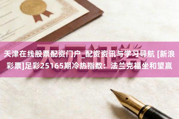 天津在线股票配资门户_配资资讯与学习导航 [新浪彩票]足彩25165期冷热指数：法兰克福坐和望赢