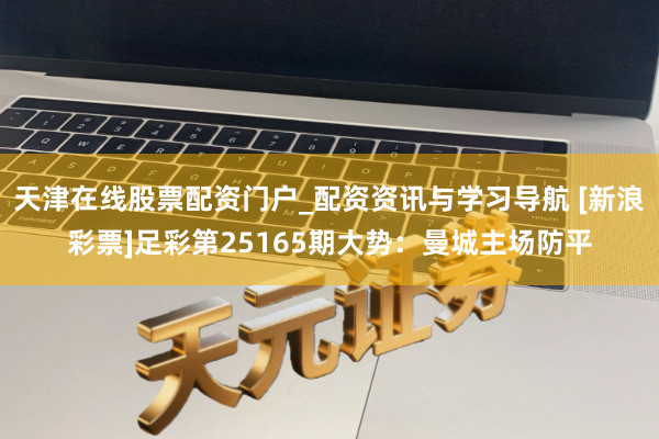 天津在线股票配资门户_配资资讯与学习导航 [新浪彩票]足彩第25165期大势：曼城主场防平