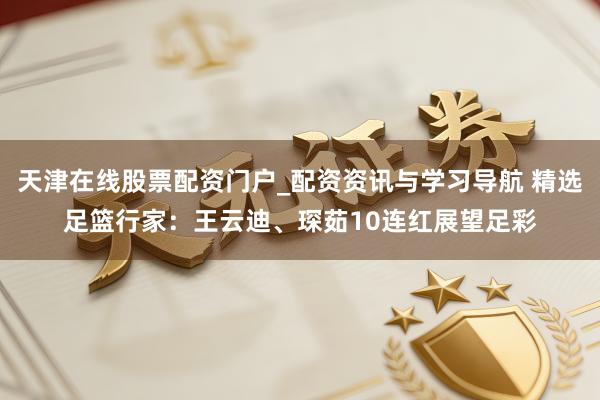 天津在线股票配资门户_配资资讯与学习导航 精选足篮行家：王云迪、琛茹10连红展望足彩