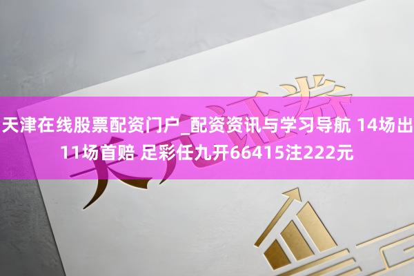 天津在线股票配资门户_配资资讯与学习导航 14场出11场首赔 足彩任九开66415注222元