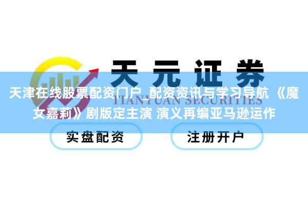 天津在线股票配资门户_配资资讯与学习导航 《魔女嘉莉》剧版定主演 演义再编亚马逊运作