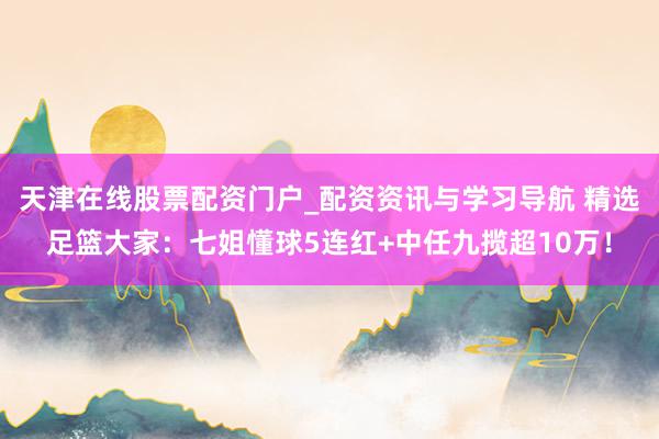 天津在线股票配资门户_配资资讯与学习导航 精选足篮大家:七姐懂球5连红+中任九揽超10万!