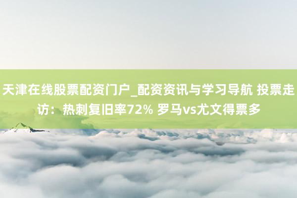 天津在线股票配资门户_配资资讯与学习导航 投票走访：热刺复旧率72% 罗马vs尤文得票多