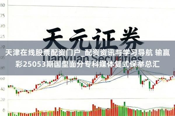 天津在线股票配资门户_配资资讯与学习导航 输赢彩25053期国里面分专科媒体复式保举总汇