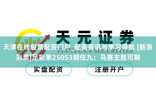 天津在线股票配资门户_配资资讯与学习导航 [新浪彩票]足彩第25053期任九：马赛主胜可期