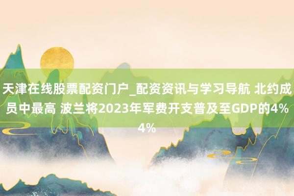 天津在线股票配资门户_配资资讯与学习导航 北约成员中最高 波兰将2023年军费开支普及至GDP的4%