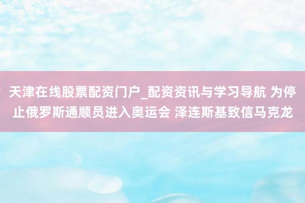 天津在线股票配资门户_配资资讯与学习导航 为停止俄罗斯通顺员进入奥运会 泽连斯基致信马克龙