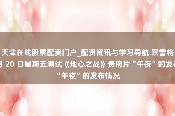 天津在线股票配资门户_配资资讯与学习导航 暴雪将于 2 月 20 日星期五测试《地心之战》贵府片“午夜”的发布情况
